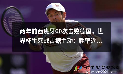两年前西班牙60次击败德国，世界杯生死战占据主动：胜率近40%