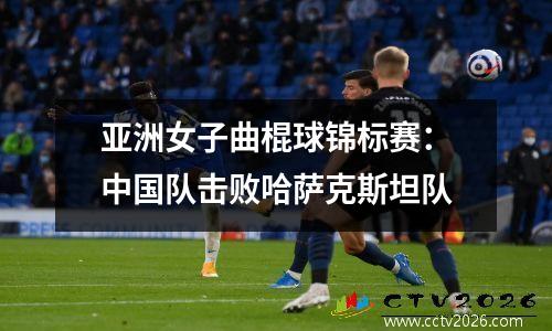 亚洲女子曲棍球锦标赛：中国队击败哈萨克斯坦队