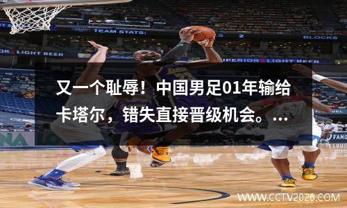 又一个耻辱！中国男足01年输给卡塔尔，错失直接晋级机会。他们彻底失望了！