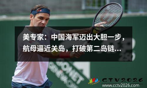 美专家：中国海军迈出大胆一步，航母逼近关岛，打破第二岛链封锁