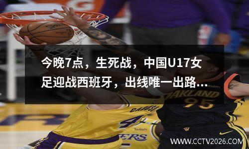 今晚7点，生死战，中国U17女足迎战西班牙，出线唯一出路就是赢球。