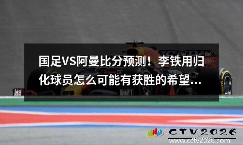 国足VS阿曼比分预测！李铁用归化球员怎么可能有获胜的希望呢？