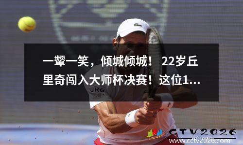 一颦一笑，倾城倾城！ 22岁丘里奇闯入大师杯决赛！这位1995年出生的后起之秀让你一路迷倒