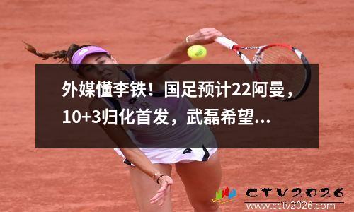 外媒懂李铁！国足预计22阿曼，10+3归化首发，武磊希望福迪夺冠