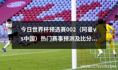 今日世界杯预选赛002（阿曼vs中国）热门赛事预测及比分预测