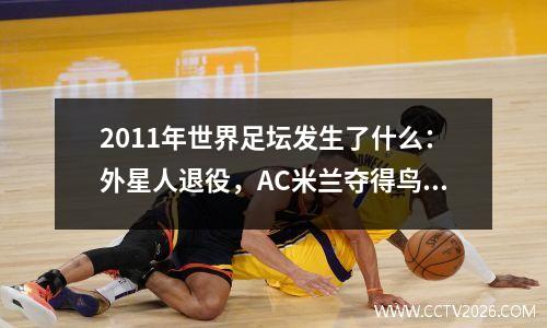 2011年世界足坛发生了什么：外星人退役，AC米兰夺得鸟巢冠军