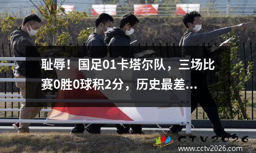 耻辱！国足01卡塔尔队，三场比赛0胜0球积2分，历史最差，出线只能靠奇迹
