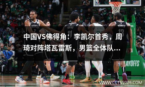 中国VS佛得角：李凯尔首秀，周琦对阵塔瓦雷斯，男篮全体队员接受检查