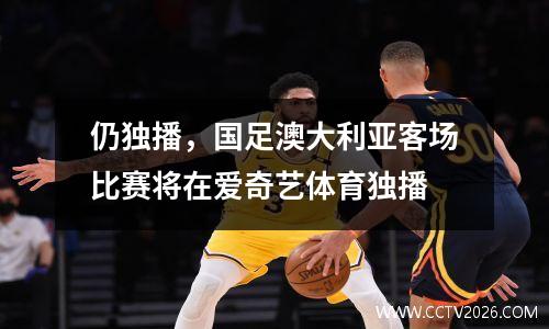 仍独播，国足澳大利亚客场比赛将在爱奇艺体育独播