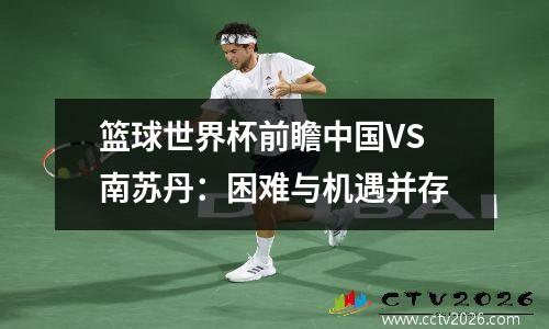 篮球世界杯前瞻中国VS南苏丹：困难与机遇并存