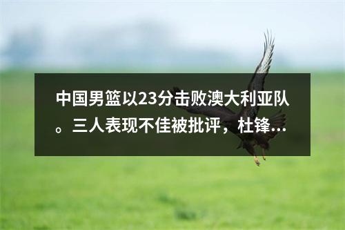 中国男篮以23分击败澳大利亚队。三人表现不佳被批评，杜锋也很无奈。