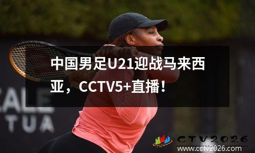 中国男足U21迎战马来西亚，CCTV5+直播！