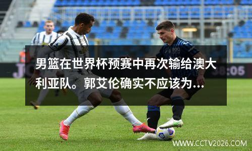 男篮在世界杯预赛中再次输给澳大利亚队。郭艾伦确实不应该为这场失利承担责任。