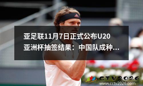亚足联11月7日正式公布U20亚洲杯抽签结果：中国队成种子队4强晋级世界杯