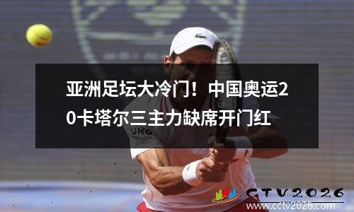 亚洲足坛大冷门！中国奥运20卡塔尔三主力缺席开门红