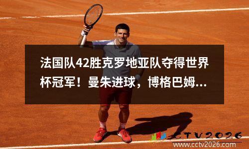 法国队42胜克罗地亚队夺得世界杯冠军！曼朱进球，博格巴姆巴佩建功