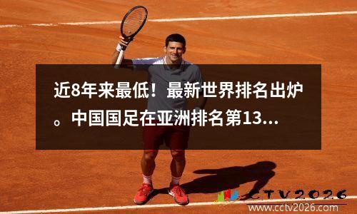 近8年来最低！最新世界排名出炉。中国国足在亚洲排名第13位，可能会跌至第100位之外。