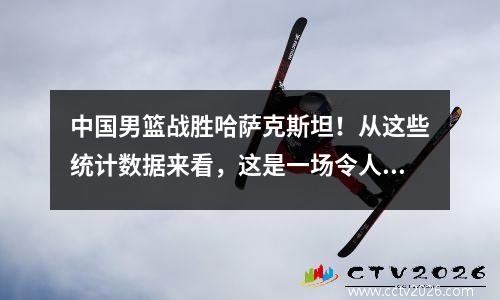 中国男篮战胜哈萨克斯坦！从这些统计数据来看，这是一场令人失望的胜利。