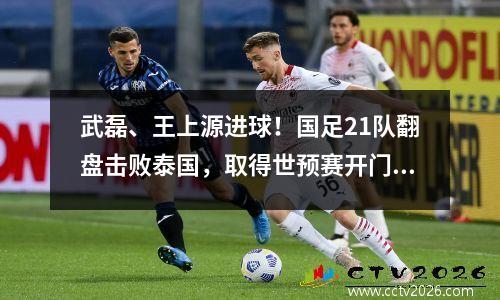 武磊、王上源进球！国足21队翻盘击败泰国，取得世预赛开门红！
