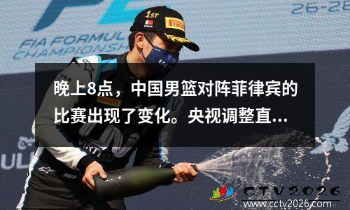 晚上8点，中国男篮对阵菲律宾的比赛出现了变化。央视调整直播。乔帅改变阵型获胜。