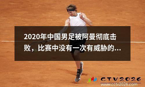 2020年中国男足被阿曼彻底击败，比赛中没有一次有威胁的射门，颜面尽失。