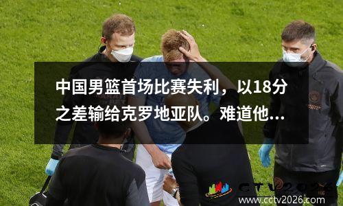 中国男篮首场比赛失利，以18分之差输给克罗地亚队。难道他们的努力都白费了？