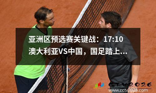亚洲区预选赛关键战：17:10澳大利亚VS中国，国足踏上艰难征程