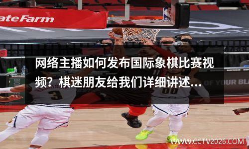 网络主播如何发布国际象棋比赛视频？棋迷朋友给我们详细讲述了事情的始末。