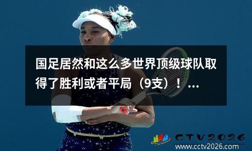 国足居然和这么多世界顶级球队取得了胜利或者平局（9支）！中国21巴拉圭