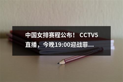 中国女排赛程公布！ CCTV5直播，今晚19:00迎战菲律宾三连胜