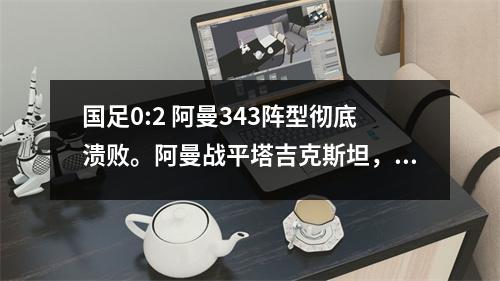 国足0:2 阿曼343阵型彻底溃败。阿曼战平塔吉克斯坦，大雷霆首发。