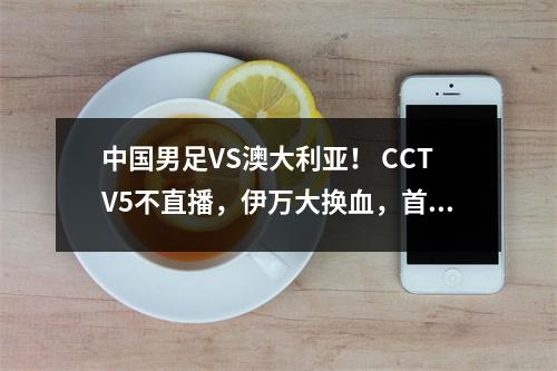 中国男足VS澳大利亚！ CCTV5不直播，伊万大换血，首发11人名单公布！