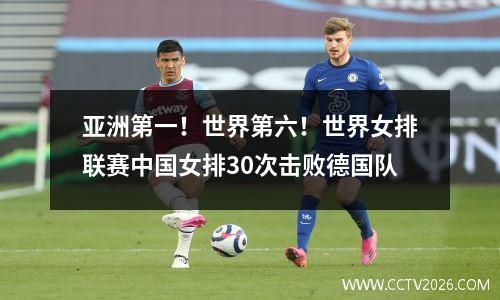 亚洲第一！世界第六！世界女排联赛中国女排30次击败德国队