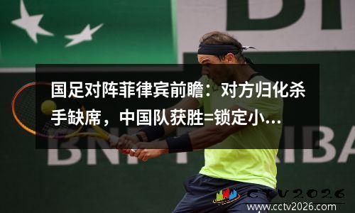 国足对阵菲律宾前瞻：对方归化杀手缺席，中国队获胜=锁定小组第二