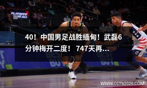 40！中国男足战胜缅甸！武磊6分钟梅开二度！ 747天再夺主场胜利