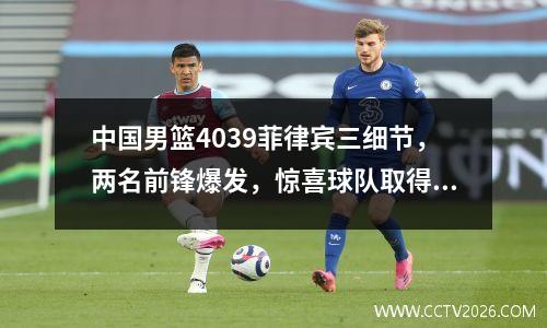 中国男篮4039菲律宾三细节，两名前锋爆发，惊喜球队取得成绩，稍有起色