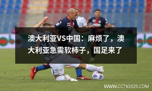 澳大利亚VS中国：麻烦了，澳大利亚急需软柿子，国足来了