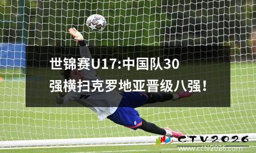 世锦赛U17:中国队30强横扫克罗地亚晋级八强！