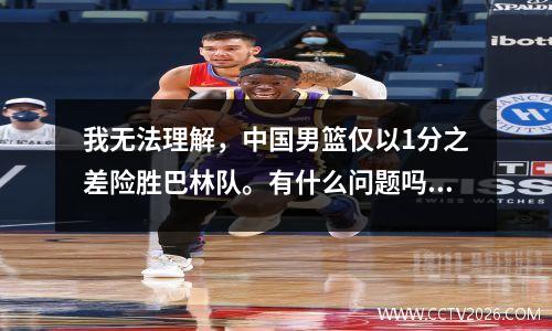 我无法理解，中国男篮仅以1分之差险胜巴林队。有什么问题吗？