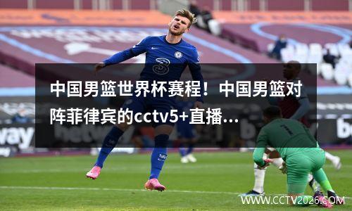 中国男篮世界杯赛程！中国男篮对阵菲律宾的cctv5+直播几点开始？