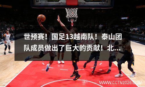 世预赛！国足13越南队！泰山团队成员做出了巨大的贡献！北京国安前锋进球无效