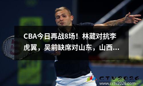 CBA今日再战8场！林葳对抗李虎翼，吴前缺席对山东，山西冲连胜