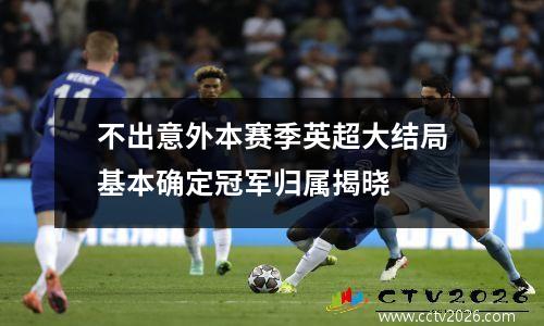 不出意外本赛季英超大结局基本确定冠军归属揭晓