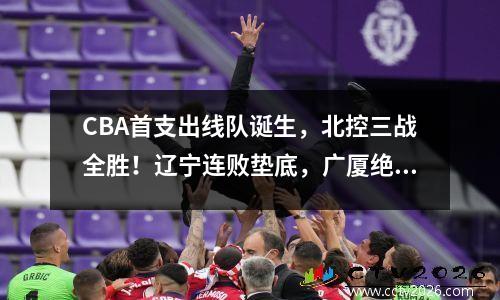 CBA首支出线队诞生，北控三战全胜！辽宁连败垫底，广厦绝杀浙江