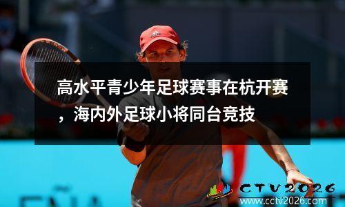 高水平青少年足球赛事在杭开赛，海内外足球小将同台竞技