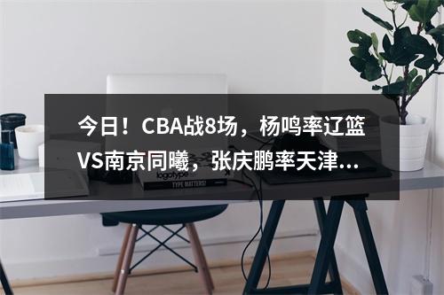 今日！CBA战8场，杨鸣率辽篮VS南京同曦，张庆鹏率天津PK广东男篮