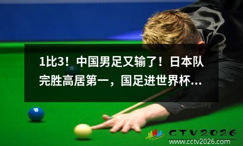 1比3！中国男足又输了！日本队完胜高居第一，国足进世界杯难度大