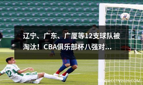 辽宁、广东、广厦等12支球队被淘汰！CBA俱乐部杯八强对阵出炉