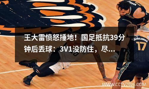 王大雷愤怒捶地！国足抵抗39分钟后丢球：3V1没防住，尽力了
