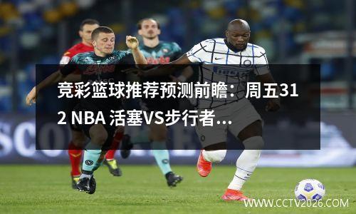 竞彩篮球推荐预测前瞻：周五312 NBA 活塞VS步行者  